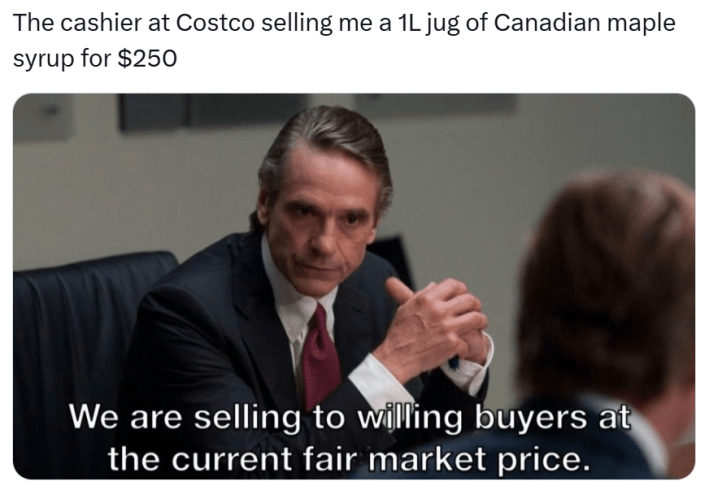 Tariff meme, text reads, "The cashier at Costco selling me a 1L jug of Canadian maple syrup for $250" with a business man with his fingers laced saying, "We are selling to willing buyers at the current fair market price."