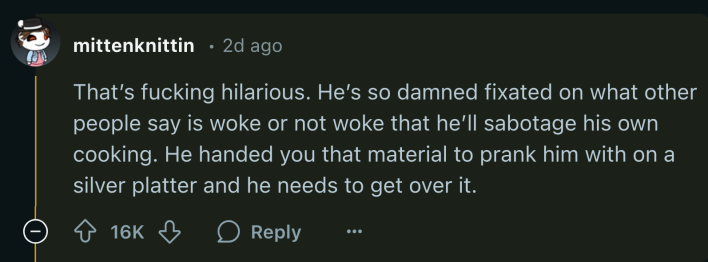 AITA woke chili reaction, text reads, "That’s f*cking hilarious. He’s so d*mned fixated on what other people say is woke or not woke that he’ll sabotage his own cooking. He handed you that material to prank him with on a silver platter and he needs to get over it."