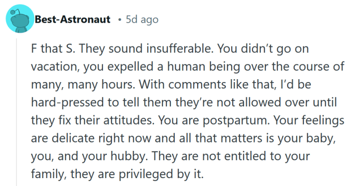 Reddit comment reading "F that S. They sound insufferable. You didn’t go on vacation, you expelled a human being over the course of many, many hours. With comments like that, I’d be hard-pressed to tell them they’re not allowed over until they fix their attitudes. You are postpartum. Your feelings are delicate right now and all that matters is your baby, you, and your hubby. They are not entitled to your family, they are privileged by it."