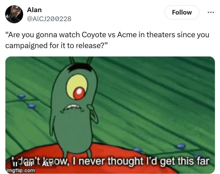 Tweet that reads, "'Are you gonna watch Coyote vs Acme in theaters since you campaigned for it to release?'" with a GIF of Plankton saying, 'I don't know, I never thought I'd get this far.'