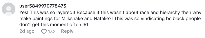 TikTok comment, text reads, "Yes! This was so layered!! Because if this wasn’t about race and hierarchy then why make paintings for Milkshake and Natalie?! This was so vindicating bc black people don’t get this moment often IRL."