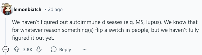 Response to what doctors don't understand about human bodies. Text reads, "We haven’t figured out autoimmune diseases (e.g. MS, lupus). We know that for whatever reason something(s) flip a switch in people, but we haven’t fully figured it out yet."