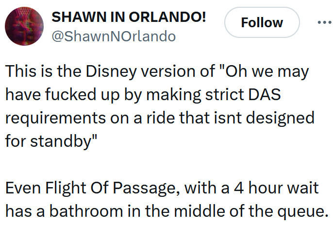 Tweet reading "This is the Disney version of "Oh we may have fucked up by making strict DAS requirements on a ride that isnt designed for standby" Even Flight Of Passage, with a 4 hour wait has a bathroom in the middle of the queue."