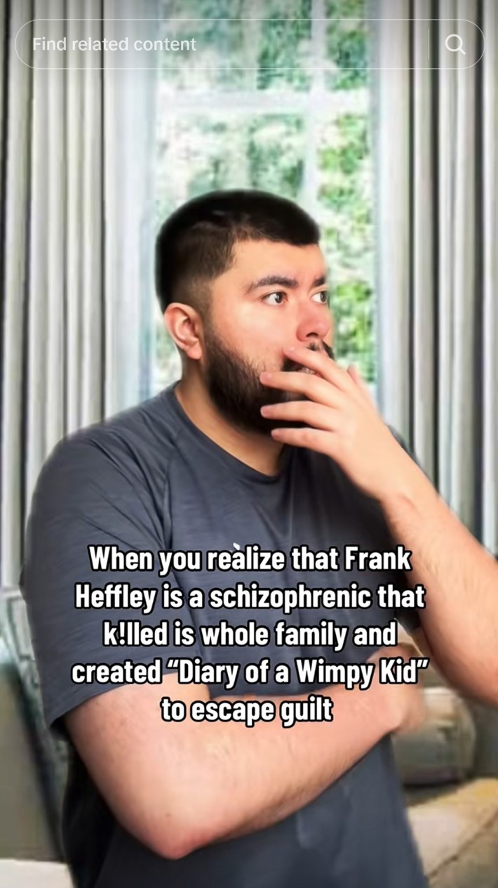 "when you realize that frank heffley is a schizophrenic that killed his whole family and created 'diary of wimpy kid' to escape guilt"