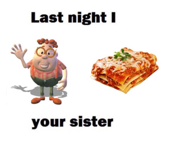 last night i carl lasagna'd your sister
