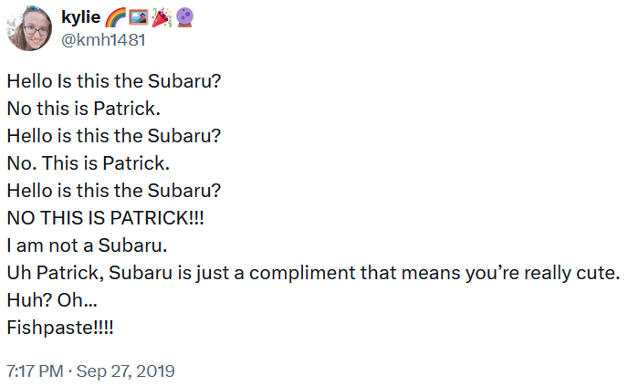 Tweet reading "Hello Is this the Subaru? No this is Patrick. Hello is this the Subaru? No. This is Patrick. Hello is this the Subaru? NO THIS IS PATRICK!!! I am not a Subaru. Uh Patrick, Subaru is just a compliment that means you’re really cute. Huh? Oh... Fishpaste!!!!"