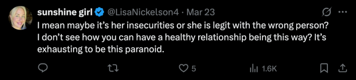 response to @josh_uglyasf on X from user @LisaNickelson4 reads "I mean maybe it's her insecurities or she is legit with the wrong person? I don't see how you can have a healthy relationship being this way? It's exhausting to be this paranoid."
