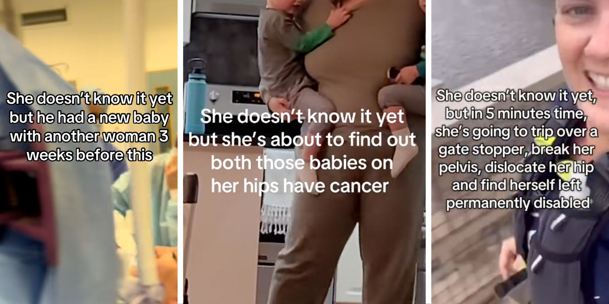 Left: Screenshot from Tiktok user @vsg_to_mj with the caption "She doesn't know it yet but he had a new baby with another woman 3 weeks before this"; Center: Screenshot from Tiktok user @twincrediblesfam with the caption: "She doesn't know it yet but she's about to find out both those babies on her hips have cancer"; Right: Screenshot from Tiktok user @racheljane8 with the caption "She doesn't know it yet, but in 5 minutes time, she's going to trip over a gate stopper, break her pelvis, dislocate her hip and find herself left permanently disabled".