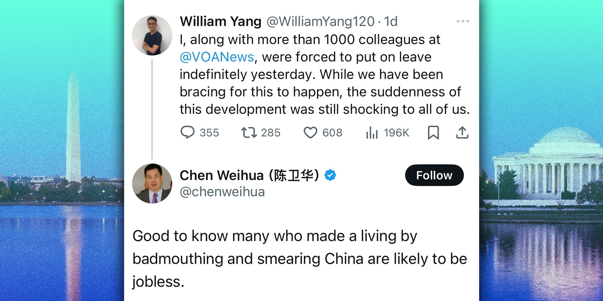 Screenshot of a tweet from @WilliamYang120: "I, along with more than 1000 colleagues at @VOANews, were forced to put on leave indefinitely yesterday. While we have been bracing for this to happen, the suddenness of this development was still shocking to all of us." with the reply from @chenweihua: "Good to know many who made a living by badmouthing and smearing China are likely to be jobless.". Background: the header image from @VOAnews's X profile of Washington D.C.