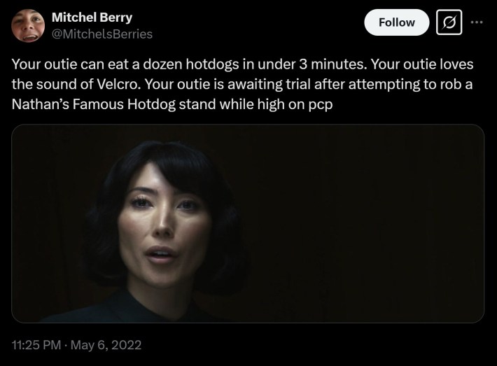 "Your outie can eat a dozen hotdogs in under 3 minutes. Your outie loves the sound of Velcro. Your outie is awaiting trial after attempting to rob a Nathan’s Famous Hotdog stand while high on pcp"