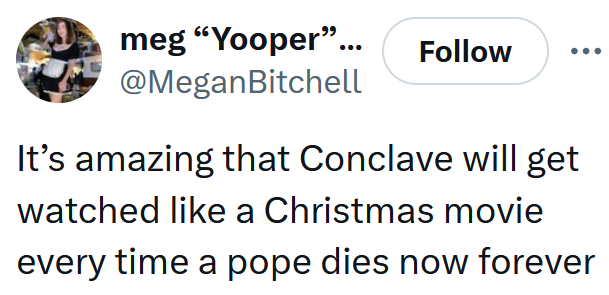 Tweet reading "It’s amazing that Conclave will get watched like a Christmas movie every time a pope dies now forever"