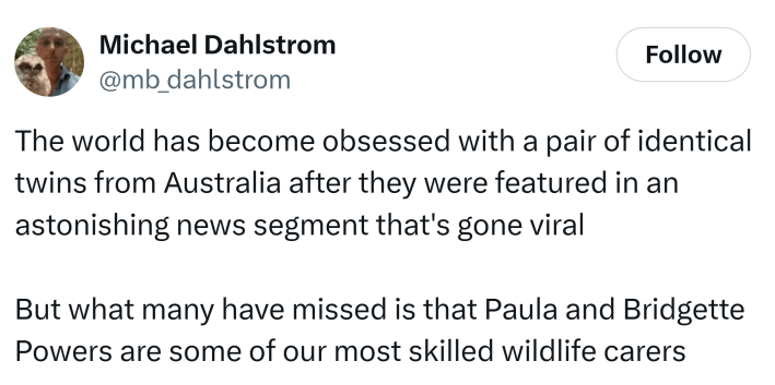 Tweet reads, "The world has become obsessed with a pair of identical twins from Australia after they were featured in an astonishing news segment that's gone viralBut what many have missed is that Paula and Bridgette Powers are some of our most skilled wildlife carers"