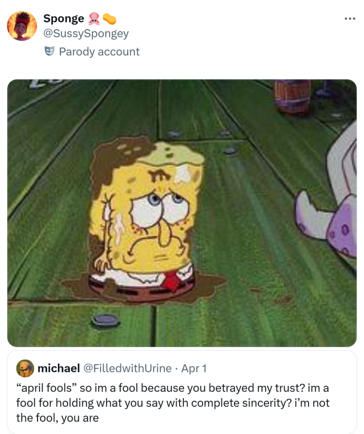 Tweet that says, "'april fools' so im a fool because you betrayed my trust? im a fool for holding what you say with complete sincerity? i’m not the fool, you are" with a quote retweet of a sad and muddy looking Sponge Bob Squarepants.