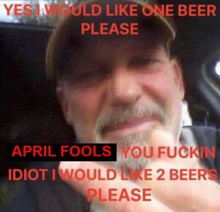 Meme of a blurry man that says in all caps, "Yes I would like one beer please. April Fools you f*ckin idiot I would like 2 beers please."