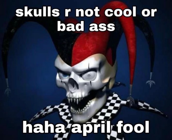 Meme of a skull clown that says, "Skulls r not cool or bad a** haha april fool"