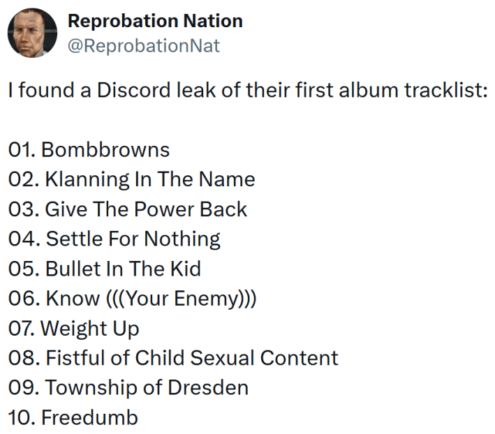 Tweet reading "I found a Discord leak of their first album tracklist: 01. Bombbrowns 02. Klanning In The Name 03. Give The Power Back 04. Settle For Nothing 05. Bullet In The Kid 06. Know (((Your Enemy))) 07. Weight Up 08. Fistful of Child Sexual Content 09. Township of Dresden 10. Freedumb"