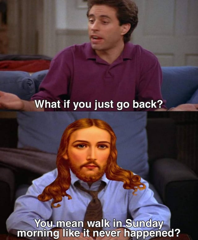 Jerry Seinfeld asking Jesus why he can't just go back to the office as if nothing happened.