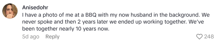 TikTok comment that reads, "I have a photo of me at a BBQ with my now husband in the background. We never spoke and then 2 years later we ended up working together. We’ve been together nearly 10 years now."