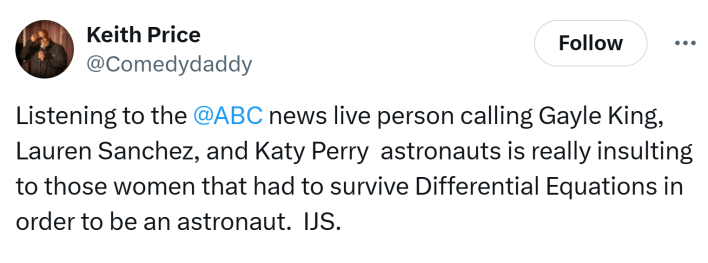 Tweet that reads, "Listening to the @ABC news live person calling Gayle King, Lauren Sanchez, and Katy Perry  astronauts is really insulting to those women that had to survive Differential Equations in order to be an astronaut.  IJS."