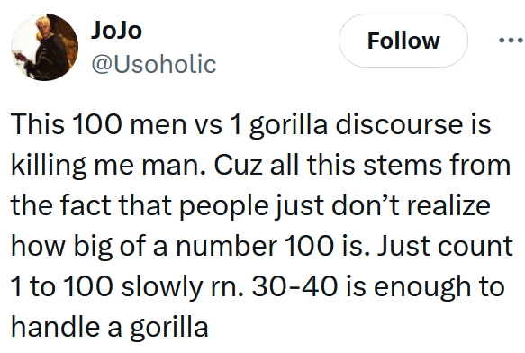 Tweet reading "This 100 men vs 1 gorilla discourse is killing me man. Cuz all this stems from the fact that people just don’t realize how big of a number 100 is. Just count 1 to 100 slowly rn. 30-40 is enough to handle a gorilla"