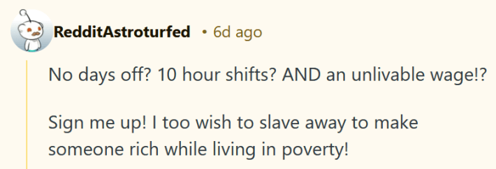 Reddit comment reading "No days off? 10 hour shifts? AND an unlivable wage!? Sign me up! I too wish to slave away to make someone rich while living in poverty!"