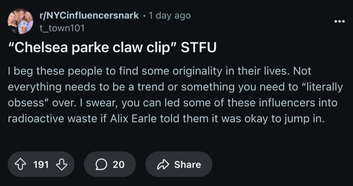 "I beg people to find some originality in their lives. Not everything needs to be a trend or something you need to 'literally obsess' over. I swear, you can lead some of these influencers into radioactive waste if Alix Earle told them it was okay to jump in," @t_town101 shared.