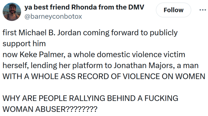 Tweet reading "first Michael B. Jordan coming forward to publicly support him now Keke Palmer, a whole domestic violence victim herself, lending her platform to Jonathan Majors, a man WITH A WHOLE ASS RECORD OF VIOLENCE ON WOMEN WHY ARE PEOPLE RALLYING BEHIND A FUCKING WOMAN ABUSER????????"