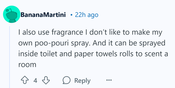 "I also use fragrance I don’t like to make my own poo-pouri spray. And it can be sprayed inside toilet and paper towels rolls to scent a room"
