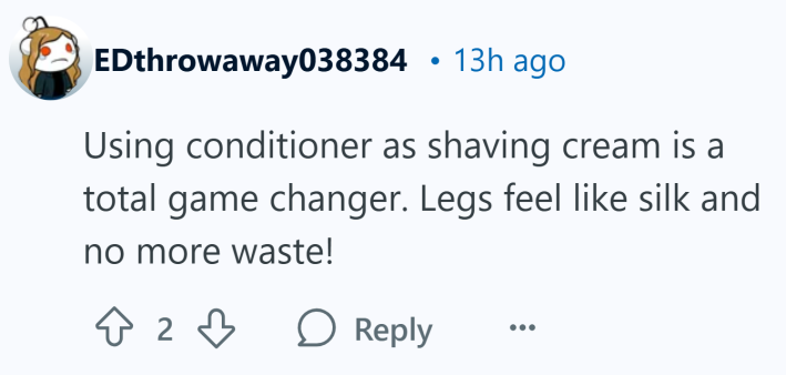 "Using conditioner as shaving cream is a total game changer. Legs feel like silk and no more waste!"