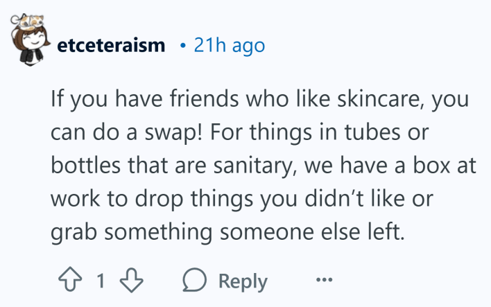 "If you have friends who like skincare, you can do a swap! For things in tubes or bottles that are sanitary, we have a box at work to drop things you didn’t like or grab something someone else left."