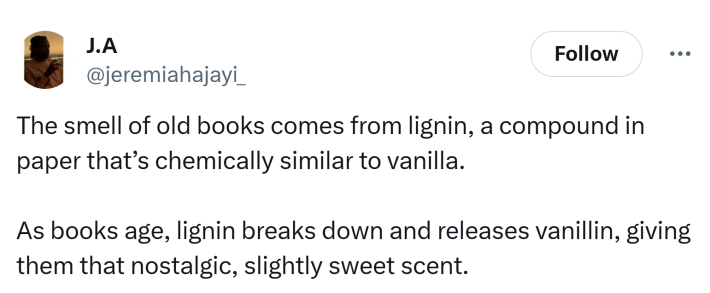 Tweet that says, "The smell of old books comes from lignin, a compound in paper that’s chemically similar to vanilla. As books age, lignin breaks down and releases vanillin, giving them that nostalgic, slightly sweet scent."
