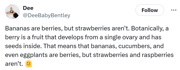 Tweet that says, "Bananas are berries, but strawberries aren’t. Botanically, a berry is a fruit that develops from a single ovary and has seeds inside. That means that bananas, cucumbers, and even eggplants are berries, but strawberries and raspberries aren’t."