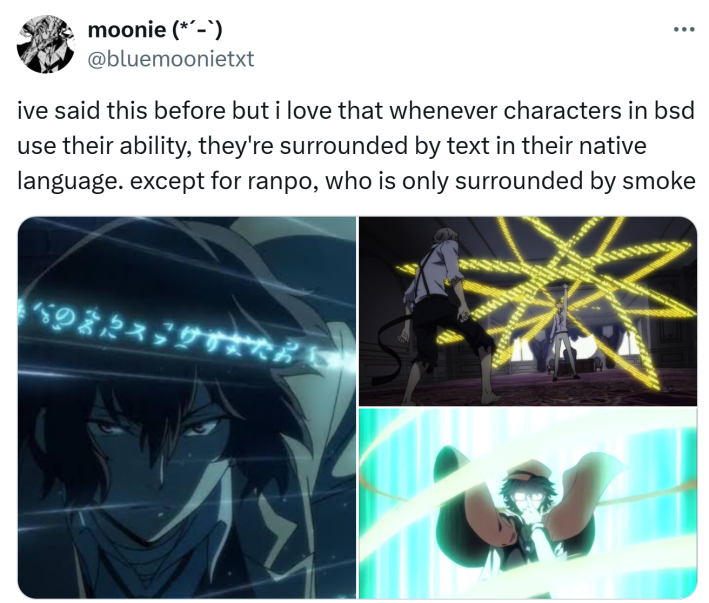 Tweet that says, "ive said this before but i love that whenever characters in [Bungo Street Dogs] use their ability, they're surrounded by text in their native language. except for ranpo, who is only surrounded by smoke" with three image examples.