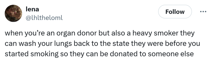 Tweet that says, "when you’re an organ donor but also a heavy smoker they can wash your lungs back to the state they were before you started smoking so they can be donated to someone else"