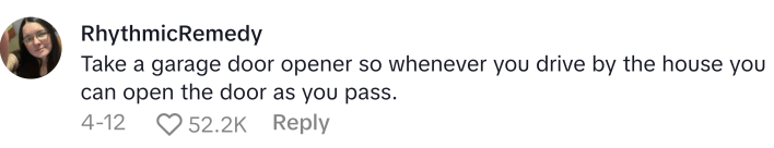 TikTok comment that reads, "Take a garage door opener so whenever you drive by the house you can open the door as you pass."