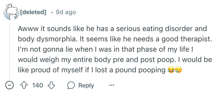Reddit comment that says, "Awww it sounds like he has a serious eating disorder and body dysmorphia. It seems like he needs a good therapist. I’m not gonna lie when I was in that phase of my life I would weigh my entire body pre and post poop. I would be like proud of myself if I lost a pound pooping (cry laughing and smile tear emojis)"