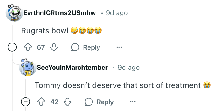 Reddit comment that says, "Rugrats bowl (cry laugh emojis)" and another Redditor replied, "Tommy doesn’t deserve that sort of treatment (sob emoji)"