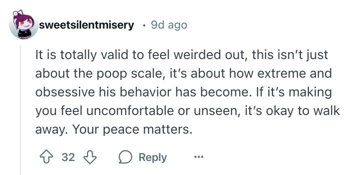 Reddit comment that says, "It is totally valid to feel weirded out, this isn’t just about the poop scale, it’s about how extreme and obsessive his behavior has become. If it’s making you feel uncomfortable or unseen, it’s okay to walk away. Your peace matters."