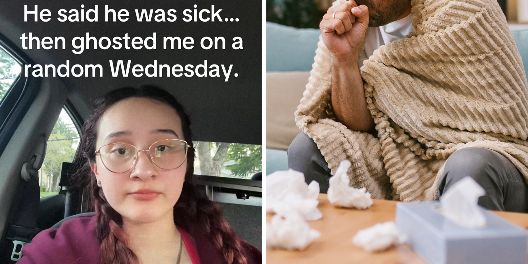 2 image split. Woman, upset, sitting in car with overlayed caption that reads: He said he was sick...then ghosted me on a random Wednesday." on left. Man sitting on couch, coughing into hand, surrounded by tissues and wrapped in blanket on right.