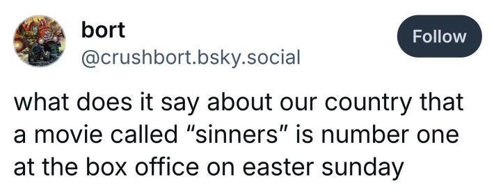 Post that reads, "what does it say about our country that a movie called 'sinners' is number one at the box office on easter sunday"