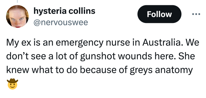 Tweet that says, "My ex is an emergency nurse in Australia. We don’t see a lot of gunshot wounds here. She knew what to do because of greys anatomy (cowboy emoji)"