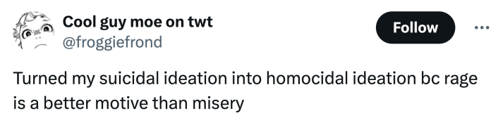 "Turned my suicidal ideation into homocidal ideation bc rage is a better motive than misery"