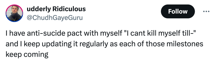 unhinged neurodivergent hack response: "I have anti-sucide pact with myself 'I cant kill myself till-' and I keep updating it regularly as each of those milestones keep coming"