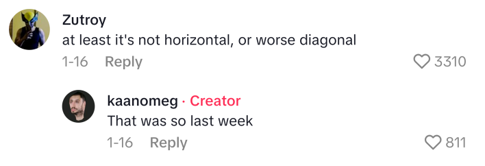 TikTok comment that says, "at least it's not horizontal, or worse diagonal" to which the OP replied, "That was so last week"
