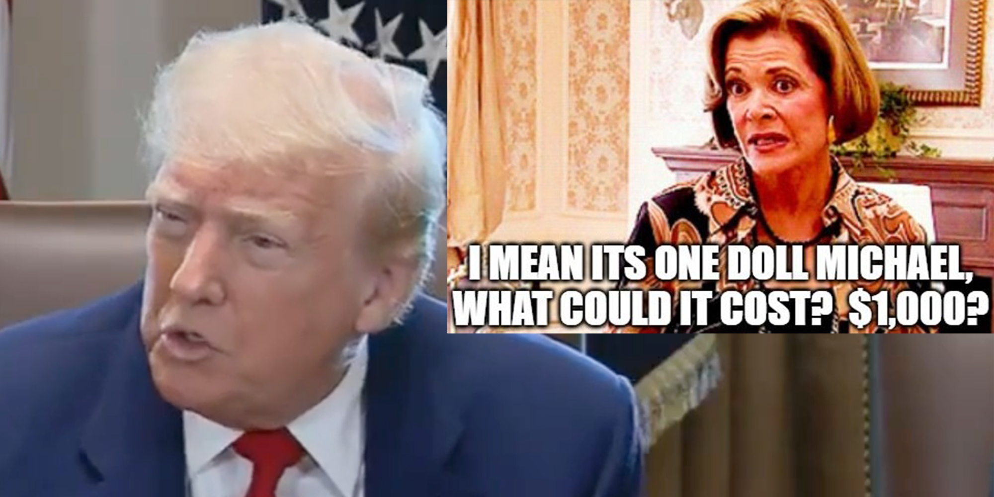 Donald Trump answering reporter question with Lucille Bluthe from 'Arrested Development' overlay meme reading "I mean it's one doll Michael what could it cost? $1000?" trump dolls meme