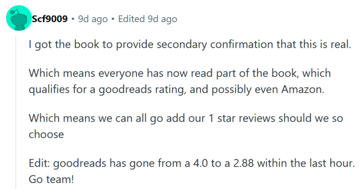Reddit comment reading "I got the book to provide secondary confirmation that this is real. Which means everyone has now read part of the book, which qualifies for a goodreads rating, and possibly even Amazon. Which means we can all go add our 1 star reviews should we so choose Edit: goodreads has gone from a 4.0 to a 2.88 within the last hour. Go team!"