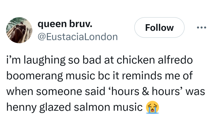 Tweet that says, "i’m laughing so bad at chicken alfredo boomerang music bc it reminds me of when someone said ‘hours & hours’ was henny glazed salmon music (sob emoji)"