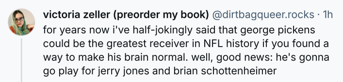Post that says, "for years now i've half-jokingly said that george pickens could be the greatest receiver in NFL history if you found a way to make his brain normal. well, good news: he's gonna go play for jerry jones and brian schottenheimer"