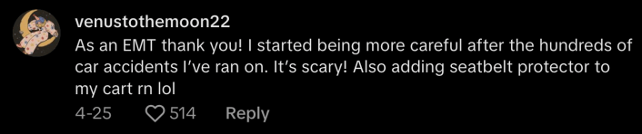 "As an EMT, thank you! I started being more careful after the hundreds of car accidents I've ran on. It's scary!" said @venustothemoon222. "Also adding seatbelt protector my cart right now."