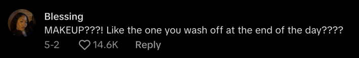 “MAKEUP???! Like the one you wash off at the end of the day????” commented @_shesablessing.